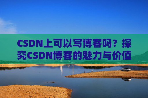CSDN上可以写博客吗？探究CSDN博客的魅力与价值