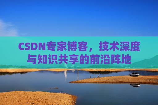 CSDN专家博客，技术深度与知识共享的前沿阵地